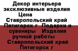 Декор интерьера, эксклюзивные изделия. › Цена ­ 250-..... - Ставропольский край, Пятигорск г. Подарки и сувениры » Изделия ручной работы   . Ставропольский край,Пятигорск г.